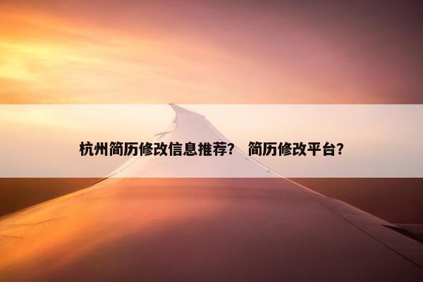 杭州简历修改信息推荐？ 简历修改平台？