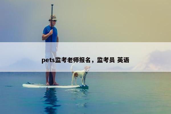 pets监考老师报名，监考员 英语