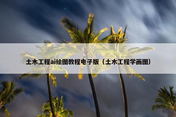 土木工程ai绘图教程电子版（土木工程学画图）