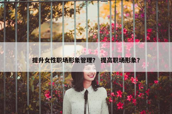 提升女性职场形象管理？ 提高职场形象？