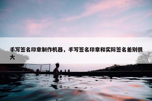 手写签名印章制作机器，手写签名印章和实际签名差别很大