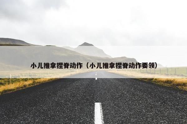 小儿推拿捏脊动作（小儿推拿捏脊动作要领）