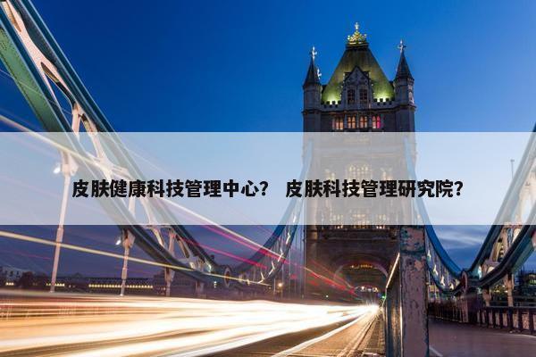 皮肤健康科技管理中心？ 皮肤科技管理研究院？
