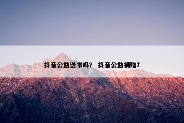 抖音公益送书吗？ 抖音公益捐赠？