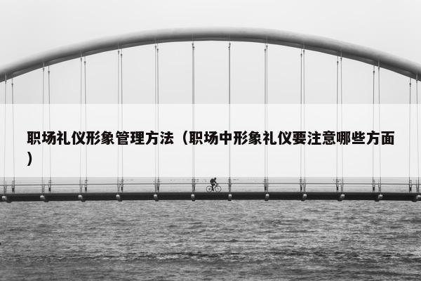 职场礼仪形象管理方法（职场中形象礼仪要注意哪些方面）