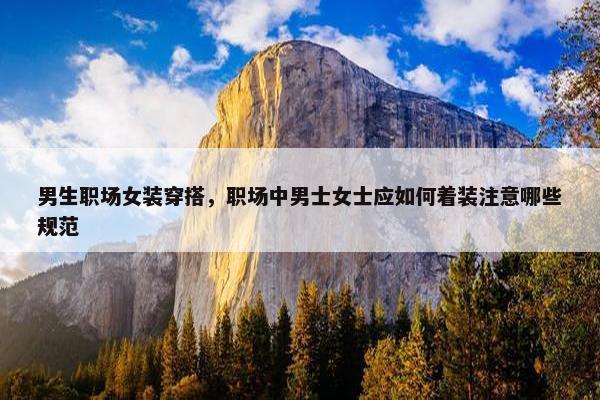 男生职场女装穿搭，职场中男士女士应如何着装注意哪些规范