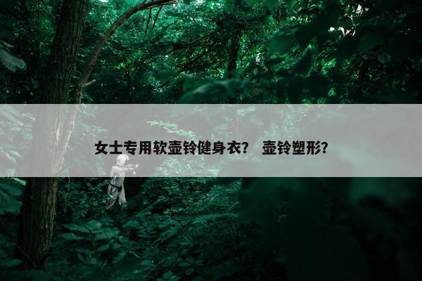 女士专用软壶铃健身衣？ 壶铃塑形？