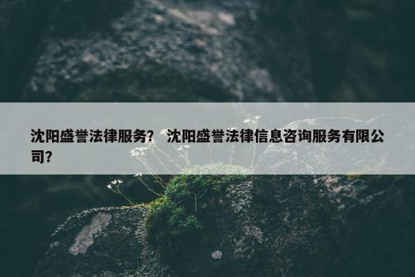 沈阳盛誉法律服务？ 沈阳盛誉法律信息咨询服务有限公司？