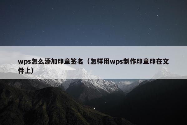 wps怎么添加印章签名(怎样用wps制作印章印在文件上) wps怎么添加印章签名(怎样用wps制作印章印在文件上)