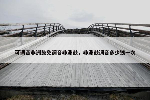 可调音非洲鼓免调音非洲鼓，非洲鼓调音多少钱一次
