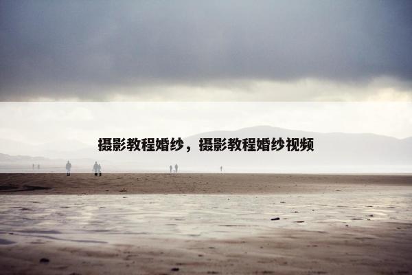 摄影教程婚纱，摄影教程婚纱视频
