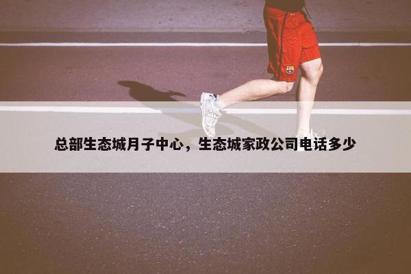 总部生态城月子中心，生态城家政公司电话多少