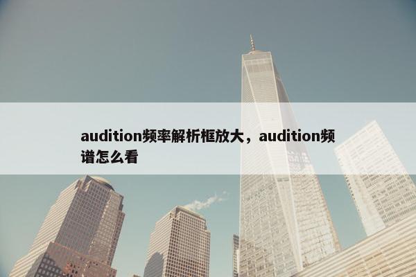 audition频率解析框放大，audition频谱怎么看