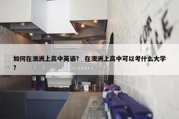如何在澳洲上高中英语？ 在澳洲上高中可以考什么大学？