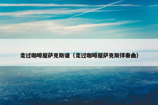 走过咖啡屋萨克斯谱（走过咖啡屋萨克斯伴奏曲）