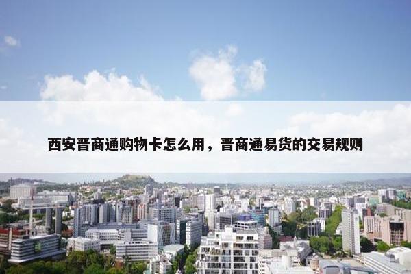 西安晋商通购物卡怎么用，晋商通易货的交易规则