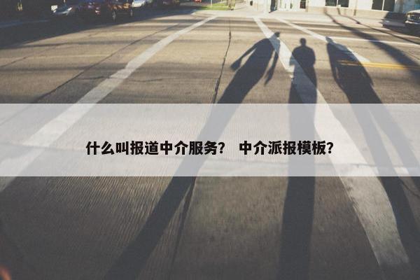 什么叫报道中介服务？ 中介派报模板？