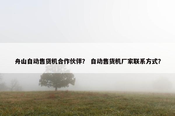 舟山自动售货机合作伙伴？ 自动售货机厂家联系方式？