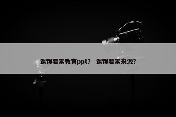 课程要素教育ppt？ 课程要素来源？