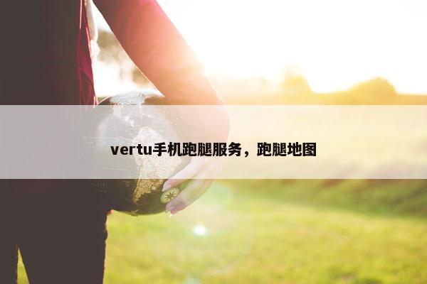vertu手机跑腿服务,跑腿地图 vertu手机跑腿服务,跑腿地图