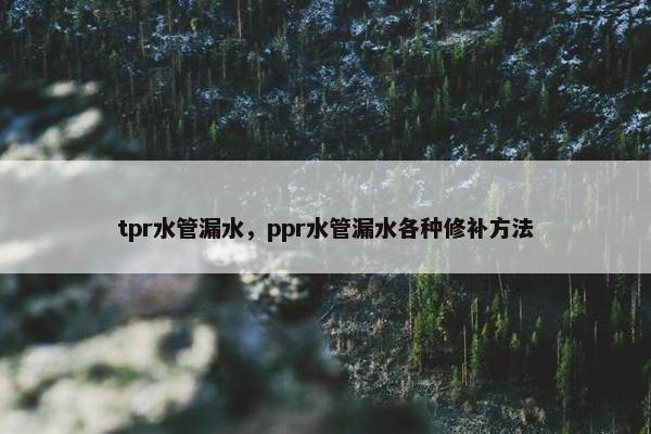 tpr水管漏水,ppr水管漏水各种修补方法 tpr水管漏水,ppr水管漏水各种修补方法