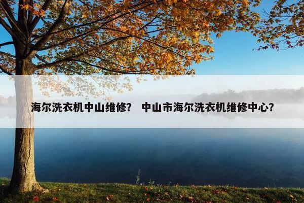 海尔洗衣机中山维修？ 中山市海尔洗衣机维修中心？
