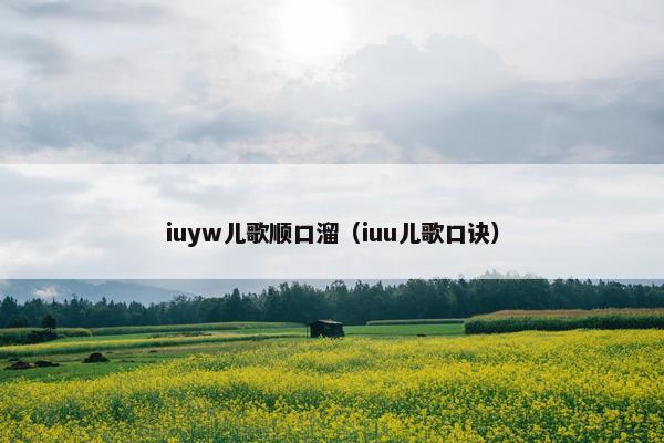 iuyw儿歌顺口溜(iuu儿歌口诀) iuyw儿歌顺口溜(iuu儿歌口诀)