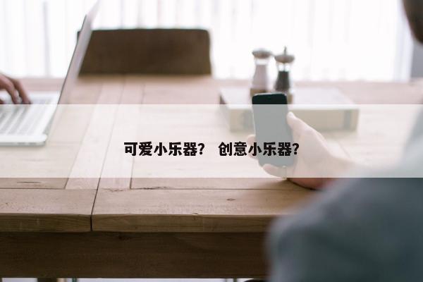 可爱小乐器? 创意小乐器? 可爱小乐器? 创意小乐器?