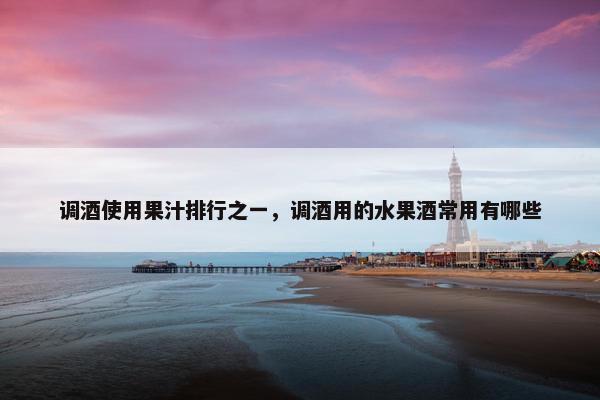 调酒使用果汁排行之一，调酒用的水果酒常用有哪些