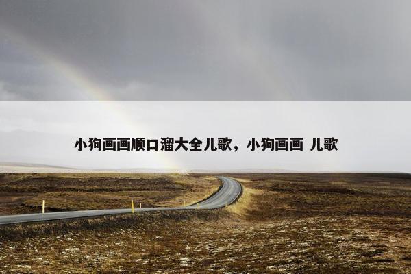 小狗画画顺口溜大全儿歌，小狗画画 儿歌