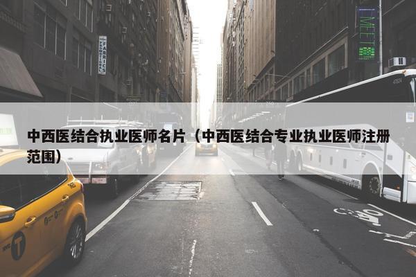 中西医结合执业医师名片（中西医结合专业执业医师注册范围）