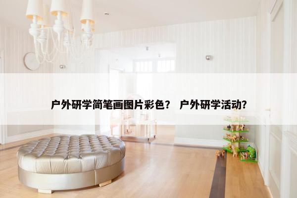 户外研学简笔画图片彩色？ 户外研学活动？