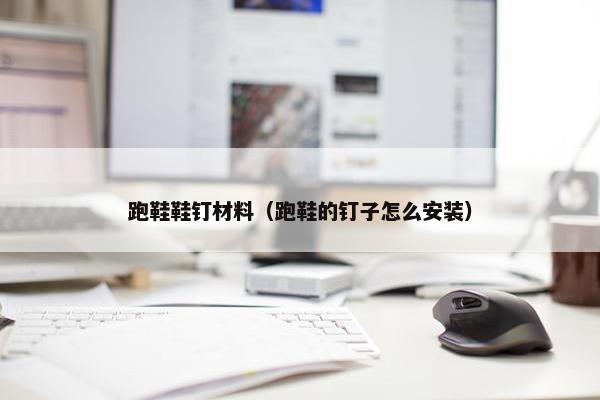 跑鞋鞋钉材料（跑鞋的钉子怎么安装）