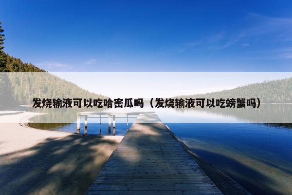 发烧输液可以吃哈密瓜吗（发烧输液可以吃螃蟹吗）