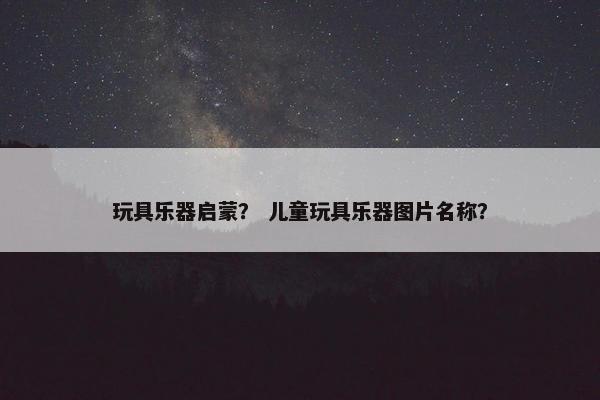 玩具乐器启蒙？ 儿童玩具乐器图片名称？