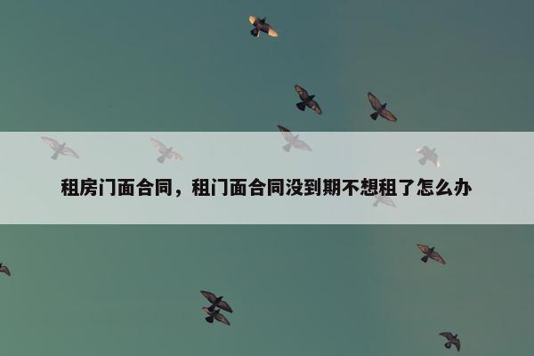 租房门面合同，租门面合同没到期不想租了怎么办