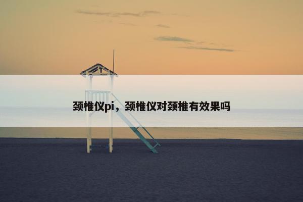 颈椎仪pi，颈椎仪对颈椎有效果吗