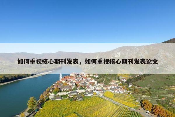 如何重视核心期刊发表，如何重视核心期刊发表论文