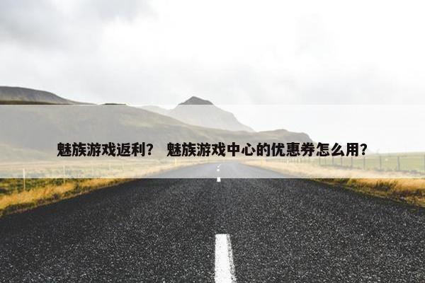 魅族游戏返利？ 魅族游戏中心的优惠券怎么用？