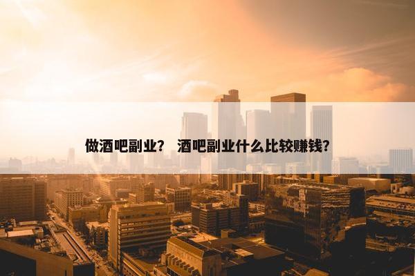 做酒吧副业？ 酒吧副业什么比较赚钱？
