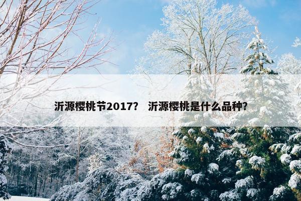 沂源樱桃节2017？ 沂源樱桃是什么品种？