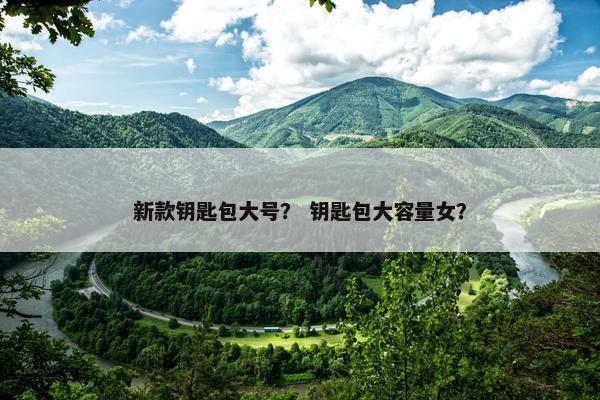 新款钥匙包大号？ 钥匙包大容量女？