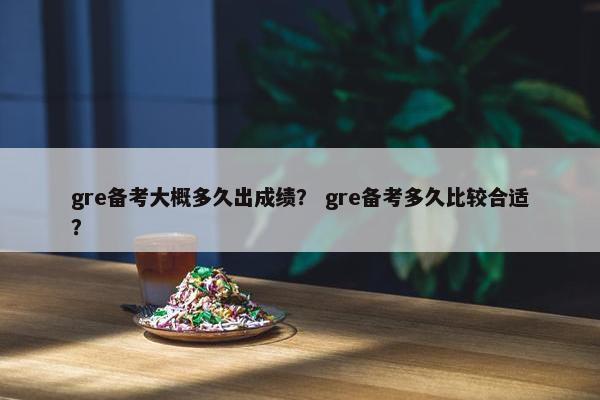 gre备考大概多久出成绩？ gre备考多久比较合适？
