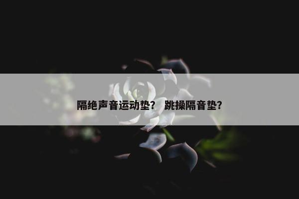 隔绝声音运动垫？ 跳操隔音垫？