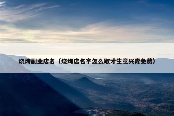 烧烤副业店名（烧烤店名字怎么取才生意兴隆免费）