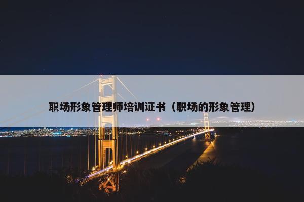 职场形象管理师培训证书（职场的形象管理）