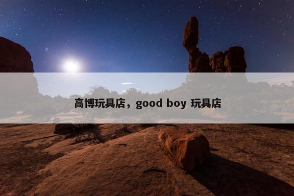 高博玩具店，good boy 玩具店