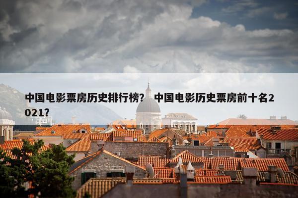 中国电影票房历史排行榜? 中国电影历史票房前十名2021? 中国电影票房历史排行榜? 中国电影历史票房前十名2021?