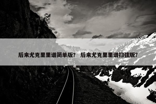 后来尤克里里谱简单版？ 后来尤克里里谱扫弦版？