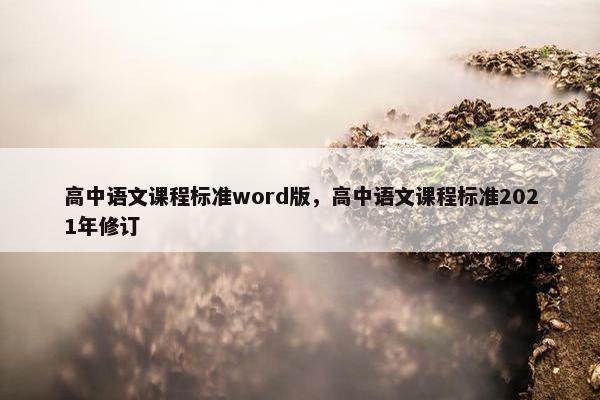 高中语文课程标准word版，高中语文课程标准2021年修订